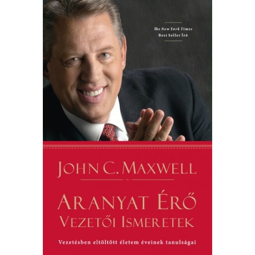 Aranyat érő vezetői ismeretek - Vezetésben eltöltött életem éveinek tanulságai John C. Maxwell